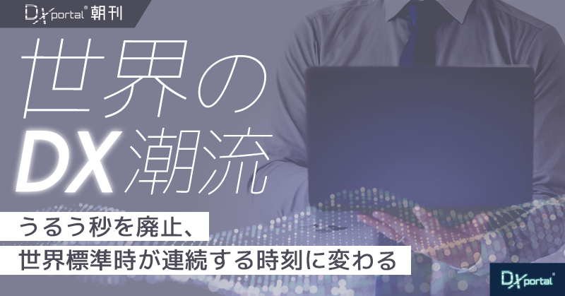 うるう秒を廃止、世界標準時が連続する時刻に変わる｜国際度量衡総会【世界のDX潮流】