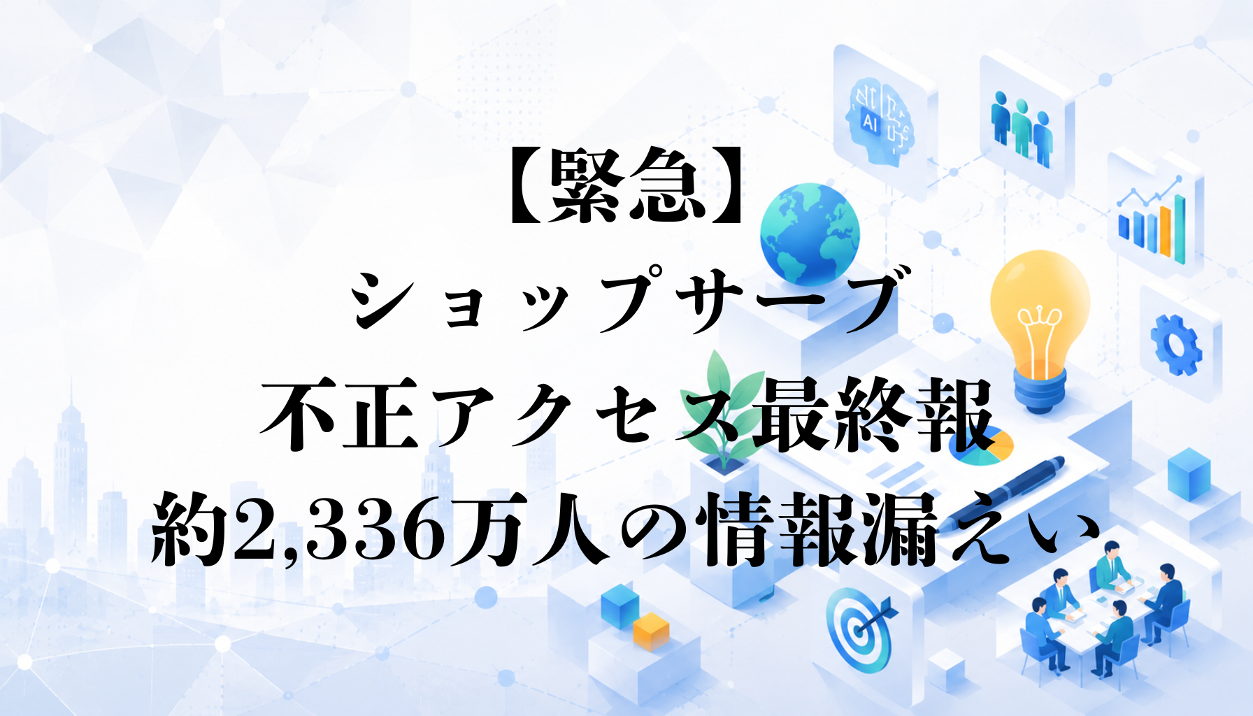 【緊急】ショップサーブ不正アクセス最終報｜約2,336万人の情報漏えい、購入者と店舗の対応