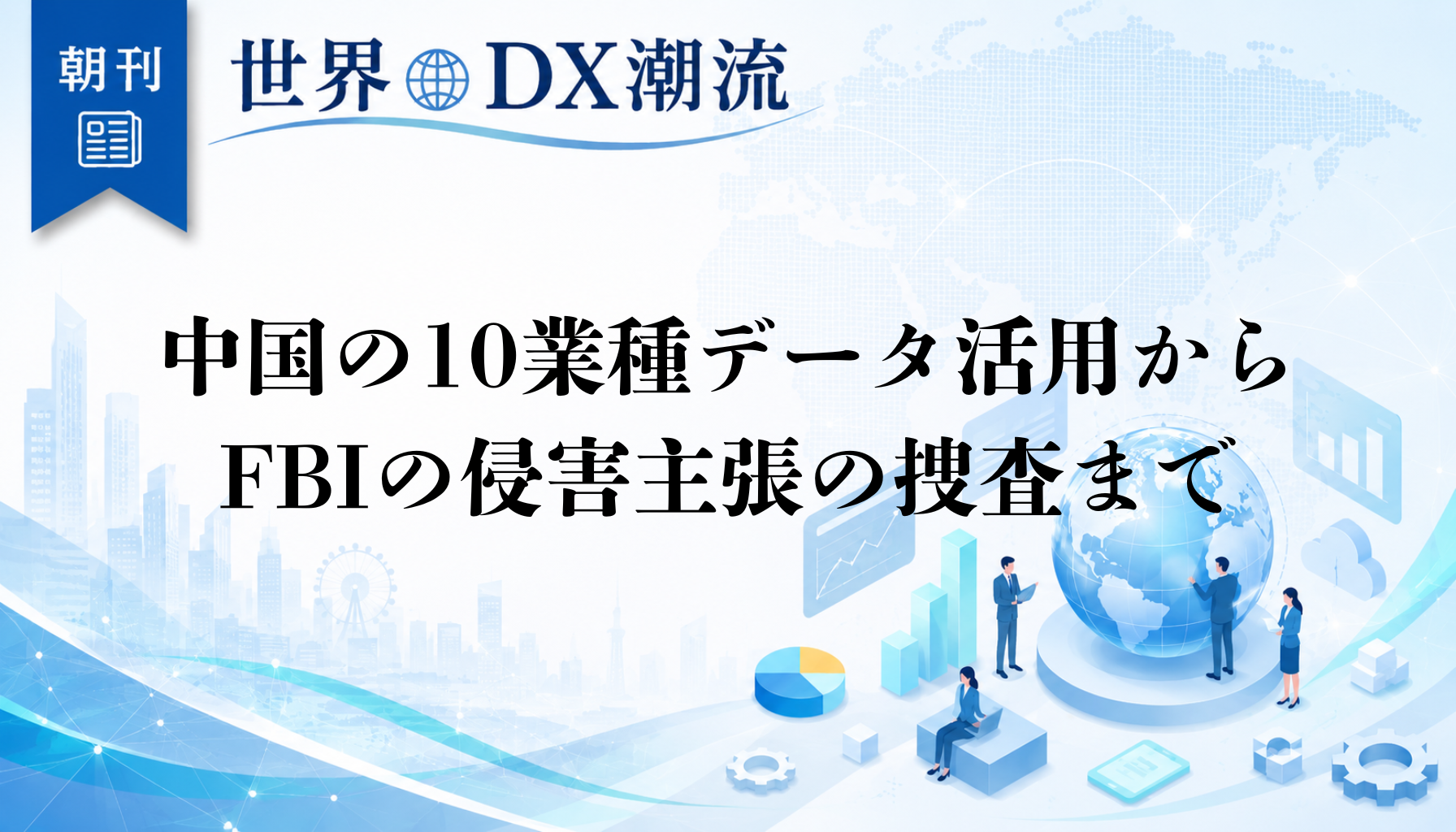 中国の10業種データ活用からFBIの侵害主張の捜査まで、世界のDXニュース5選【世界のDX潮流】