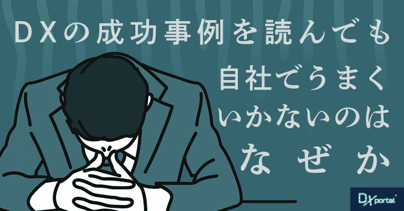 DXの成功事例を読んでも、自社でうまくいかないのはなぜか【編集部考察】